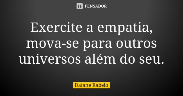 Exercite a empatia, mova-se para outros universos além do seu.... Frase de Daiane Rabelo.