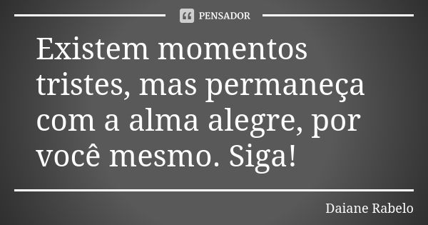 Existem momentos tristes, mas permaneça com a alma alegre, por você mesmo. Siga!... Frase de Daiane Rabelo.