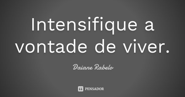 Intensifique a vontade de viver.... Frase de Daiane Rabelo.