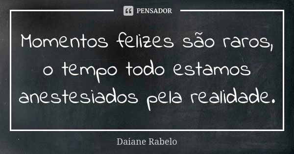 Momentos felizes são raros, o tempo todo estamos anestesiados pela realidade.... Frase de Daiane Rabelo.