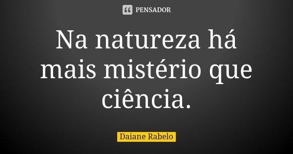 Na natureza há mais mistério que ciência.... Frase de Daiane Rabelo.