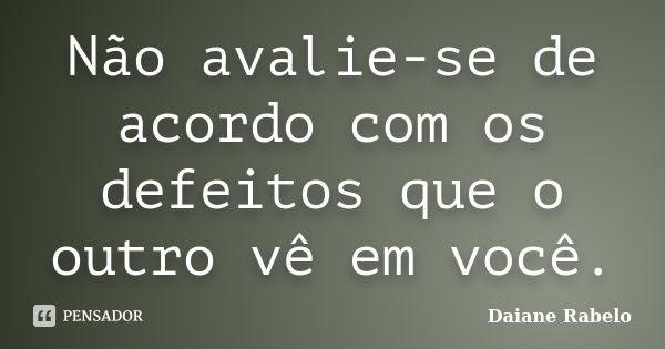 Não avalie-se de acordo com os defeitos que o outro vê em você.... Frase de Daiane Rabelo.