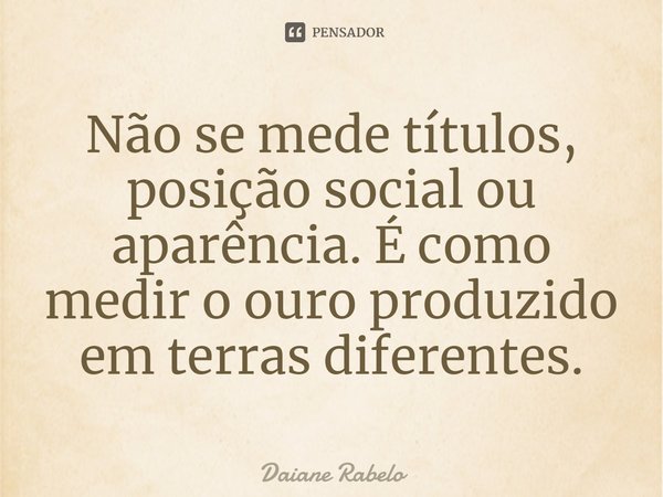 ⁠Não se mede títulos, posição social ou aparência. É como medir o ouro produzido em terras diferentes.... Frase de Daiane Rabelo.