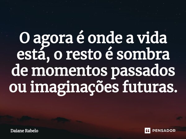 O agora é onde a vida está, o resto é sombra de momentos passados ou imaginações futuras.⁠... Frase de Daiane Rabelo.