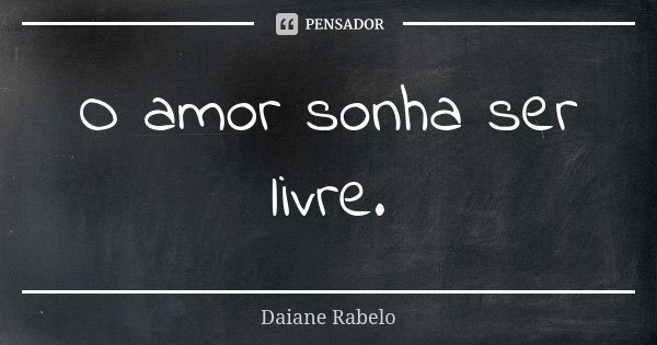 O amor sonha ser livre.... Frase de Daiane Rabelo.