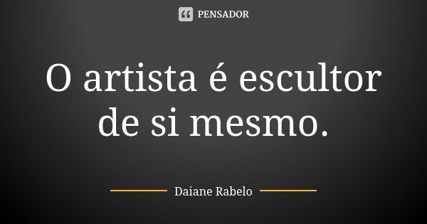 O artista é escultor de si mesmo.... Frase de Daiane Rabelo.