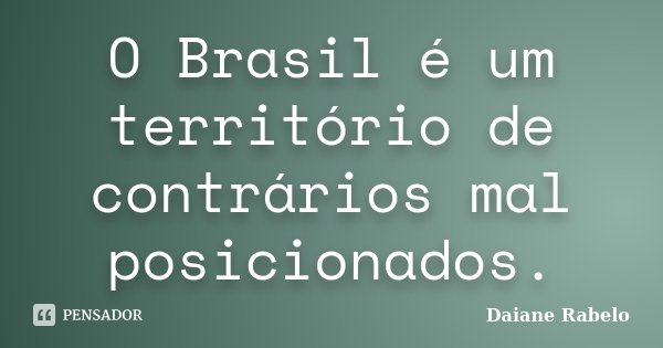 O Brasil é um território de contrários mal posicionados.... Frase de Daiane Rabelo.