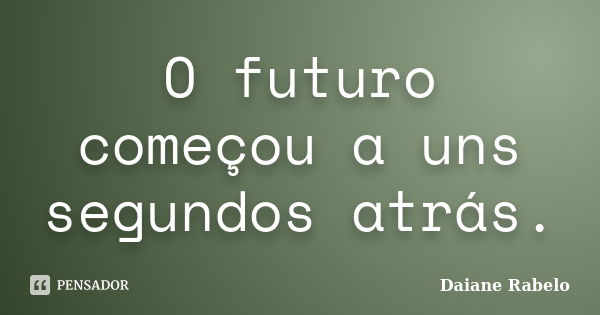 O futuro começou a uns segundos atrás.... Frase de Daiane Rabelo.