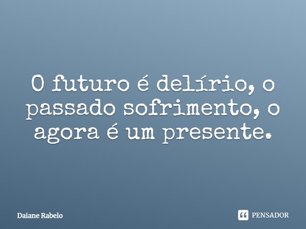 O futuro é delírio, o passado sofrimento, o agora é um presente.⁠... Frase de Daiane Rabelo.