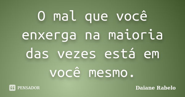 O mal que você enxerga na maioria das vezes está em você mesmo.... Frase de Daiane Rabelo.