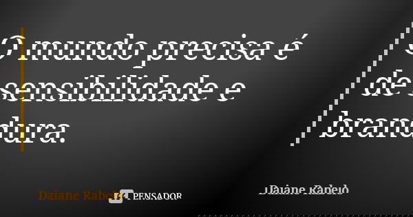 O mundo precisa é de sensibilidade e brandura.... Frase de Daiane Rabelo.