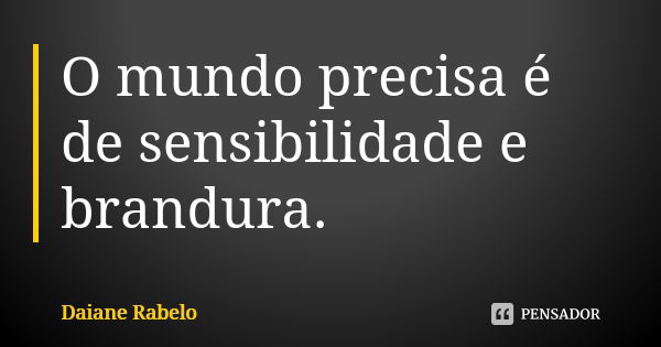 O mundo precisa é de sensibilidade e brandura.... Frase de Daiane Rabelo.