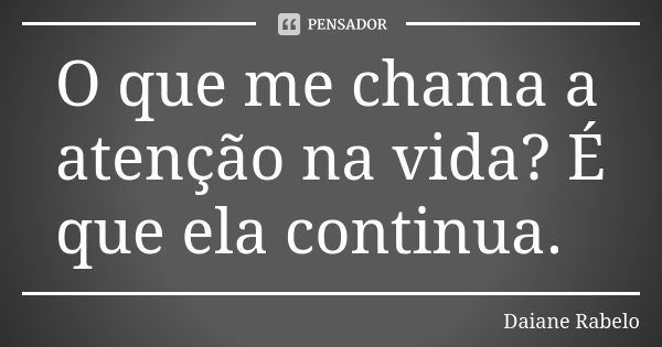 O que me chama a atenção na vida? É que ela continua.... Frase de Daiane Rabelo.