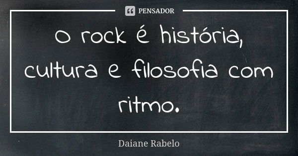 O rock é história, cultura e filosofia com ritmo.... Frase de Daiane Rabelo.