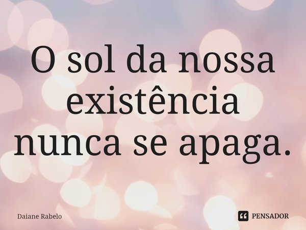 ⁠O sol da nossa existência nunca se apaga.... Frase de Daiane Rabelo.