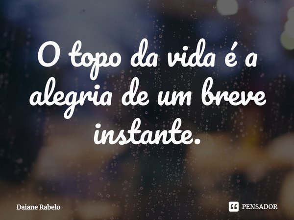 O topo da vida é a alegria de um breve instante.⁠... Frase de Daiane Rabelo.