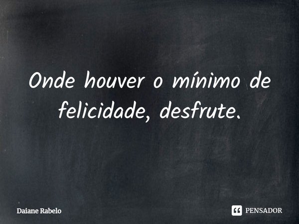 Onde houver o mínimo de felicidade, desfrute.⁠... Frase de Daiane Rabelo.