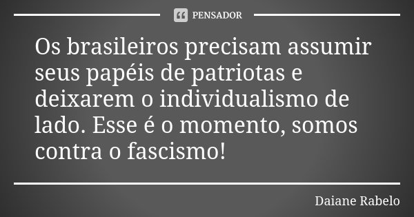 Os brasileiros precisam assumir seus papéis de patriotas e deixarem o individualismo de lado. Esse é o momento, somos contra o fascismo!... Frase de Daiane Rabelo.