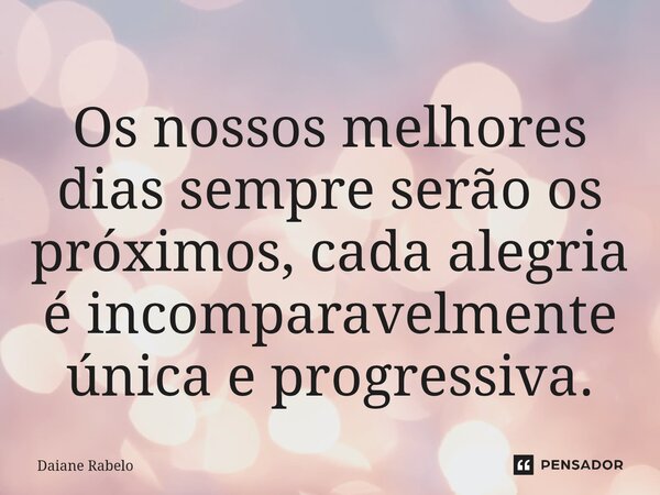 Os nossos melhores dias sempre serão os próximos, cada alegria é incomparavelmente única e progressiva.⁠... Frase de Daiane Rabelo.