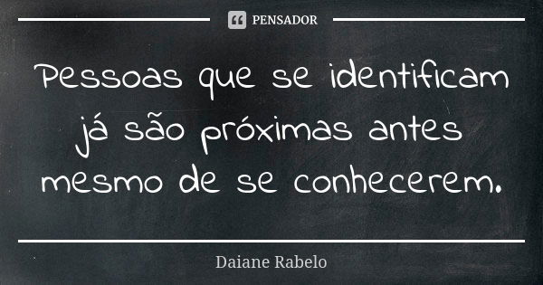 Pessoas que se identificam já são próximas antes mesmo de se conhecerem.... Frase de Daiane Rabelo.