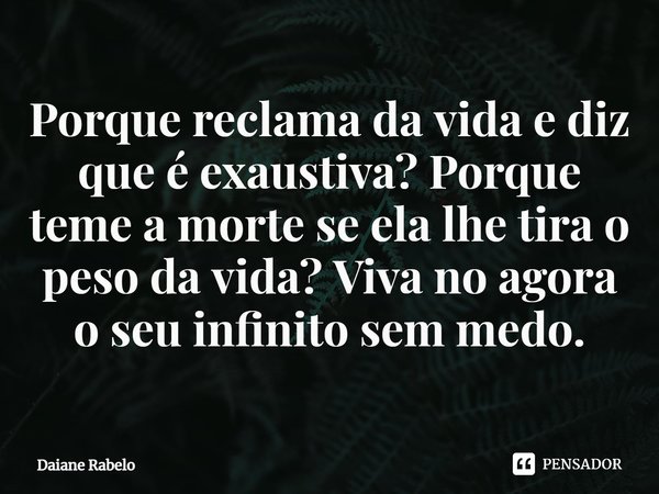 ⁠Porque reclama da vida e diz que é exaustiva? Porque teme a morte se ela lhe tira o peso da vida? Viva no agora o seu infinito sem medo.... Frase de Daiane Rabelo.