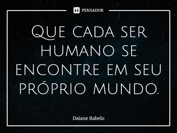 Que cada ser humano se encontre em seu próprio mundo.... Frase de Daiane Rabelo.