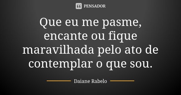 Que eu me pasme, encante ou fique maravilhada pelo ato de contemplar o que sou.... Frase de Daiane Rabelo.