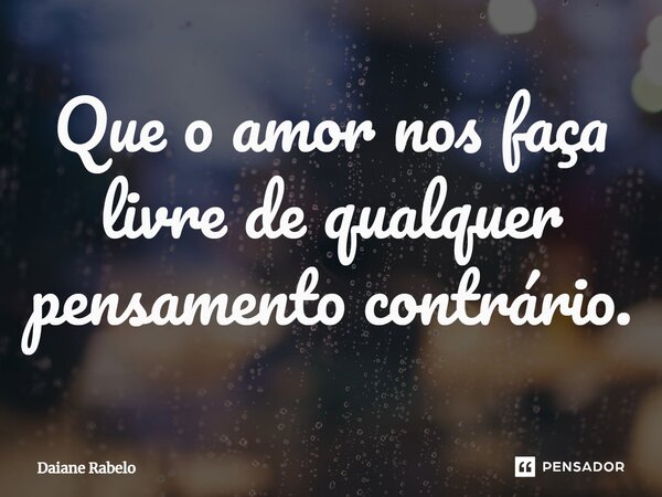 ⁠Que o amor nos faça livre de qualquer pensamento contrário.... Frase de Daiane Rabelo.