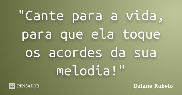 "Cante para a vida, para que ela toque os acordes da sua melodia!"... Frase de Daiane Rabelo.