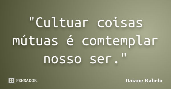 "Cultuar coisas mútuas é comtemplar nosso ser."... Frase de Daiane Rabelo.