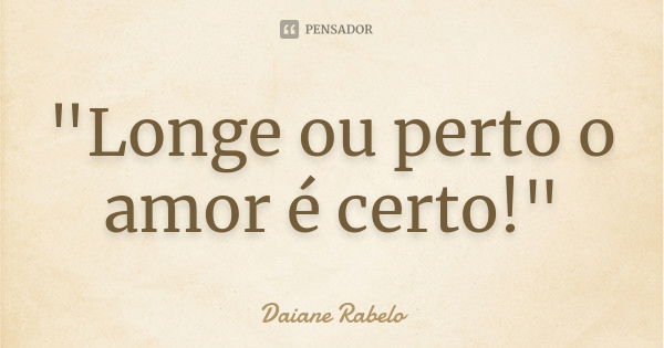 "Longe ou perto o amor é certo!"... Frase de Daiane Rabelo.