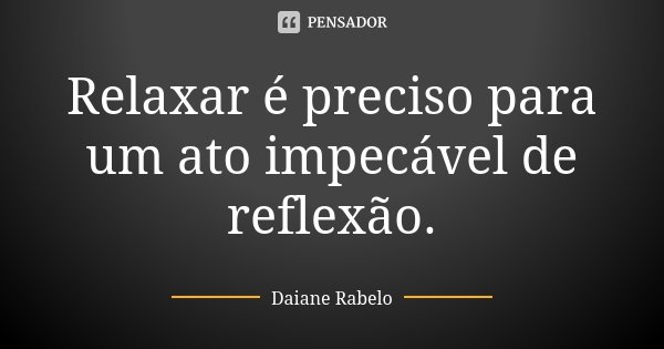 Relaxar é preciso para um ato impecável de reflexão.... Frase de Daiane Rabelo.
