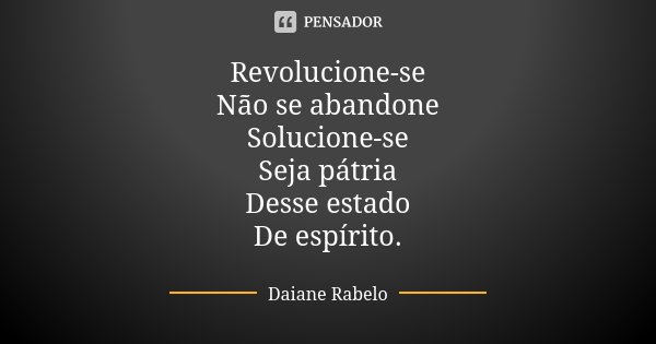 Revolucione-se Não se abandone Solucione-se Seja pátria Desse estado De espírito.... Frase de Daiane Rabelo.