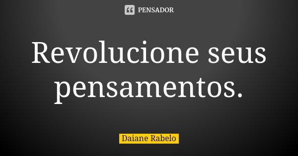 Revolucione seus pensamentos.... Frase de Daiane Rabelo.