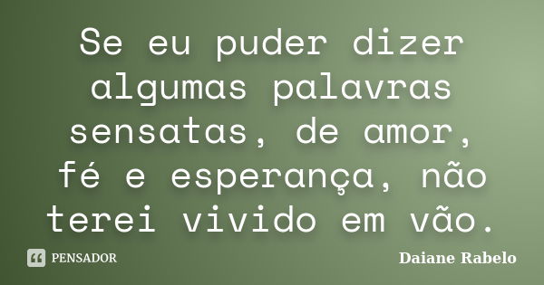 Se eu puder dizer algumas palavras sensatas, de amor, fé e esperança, não terei vivido em vão.... Frase de Daiane Rabelo.