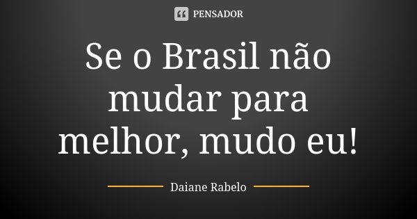 Se o Brasil não mudar para melhor, mudo eu!... Frase de Daiane Rabelo.