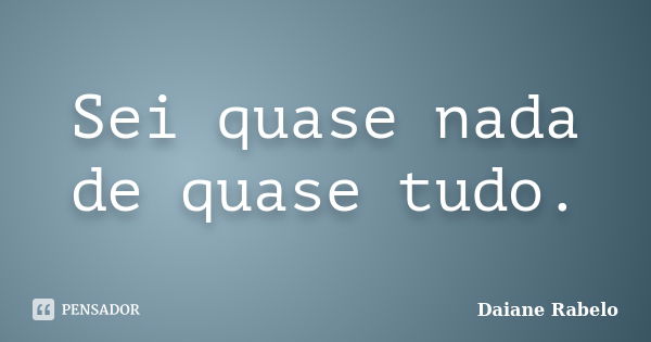 Sei quase nada de quase tudo.... Frase de Daiane Rabelo.