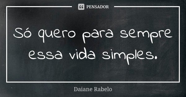 Só quero para sempre essa vida simples.... Frase de Daiane Rabelo.