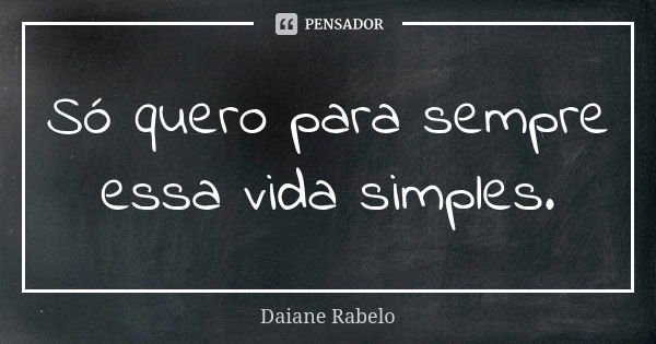 Só quero para sempre essa vida simples.... Frase de Daiane Rabelo.