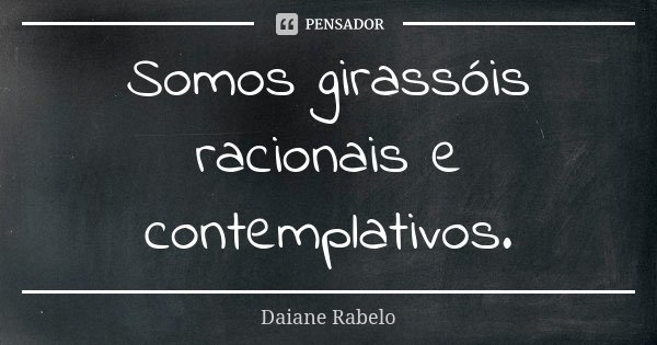 Somos girassóis racionais e contemplativos.... Frase de Daiane Rabelo.
