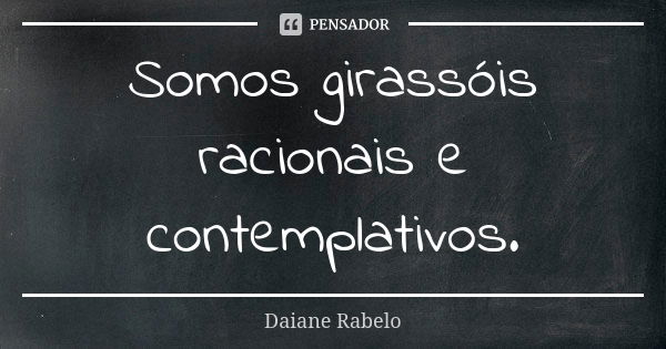 Somos girassóis racionais e contemplativos.... Frase de Daiane Rabelo.