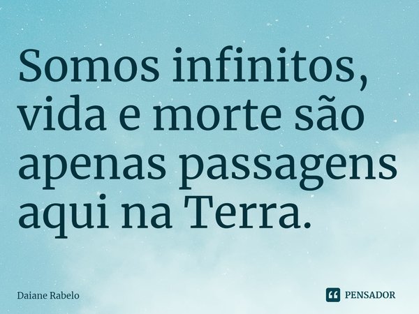 Somos infinitos, vida e morte são apenas passagens aqui na Terra.⁠... Frase de Daiane Rabelo.