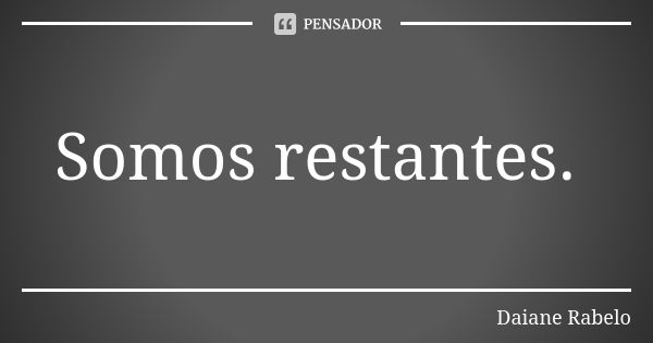 Somos restantes.... Frase de Daiane Rabelo.