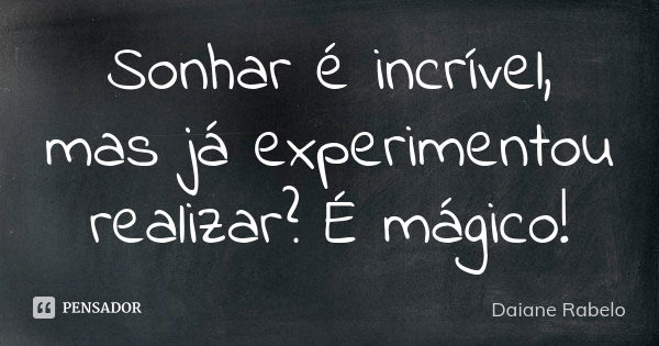 Sonhar é incrível, mas já experimentou realizar? É mágico!... Frase de Daiane Rabelo.