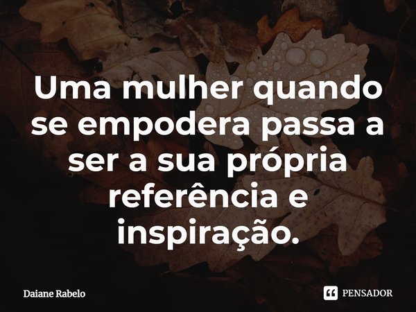 Uma mulher quando se empodera passa a ser a sua própria referência e inspiração.... Frase de Daiane Rabelo.
