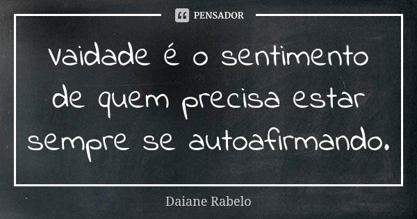 Vaidade é o sentimento de quem precisa estar sempre se autoafirmando.... Frase de Daiane Rabelo.