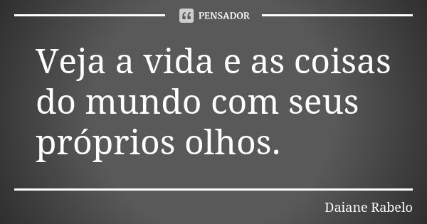 Veja a vida e as coisas do mundo com seus próprios olhos.... Frase de Daiane Rabelo.