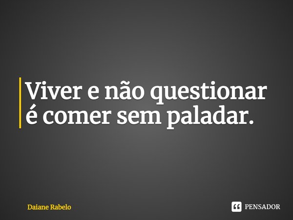 Viver e não questionar é comer sem paladar.⁠... Frase de Daiane Rabelo.