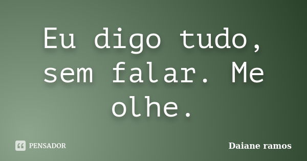 Eu digo tudo, sem falar. Me olhe.... Frase de Daiane Ramos.