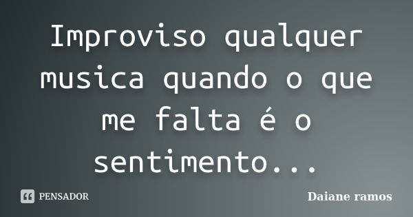 Improviso qualquer musica quando o que me falta é o sentimento...... Frase de Daiane Ramos.